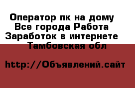 Оператор пк на дому - Все города Работа » Заработок в интернете   . Тамбовская обл.